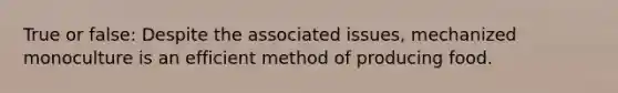 True or false: Despite the associated issues, mechanized monoculture is an efficient method of producing food.