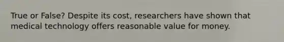 True or False? Despite its cost, researchers have shown that medical technology offers reasonable value for money.