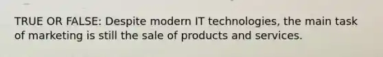 TRUE OR FALSE: Despite modern IT technologies, the main task of marketing is still the sale of products and services.