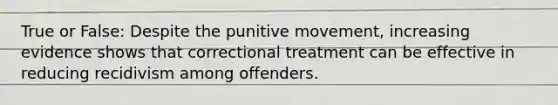 True or False: Despite the punitive movement, increasing evidence shows that correctional treatment can be effective in reducing recidivism among offenders.