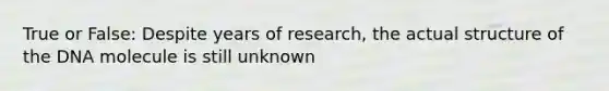 True or False: Despite years of research, the actual structure of the DNA molecule is still unknown