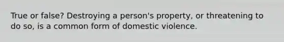 True or false? Destroying a person's property, or threatening to do so, is a common form of domestic violence.