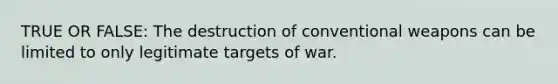 TRUE OR FALSE: The destruction of conventional weapons can be limited to only legitimate targets of war.