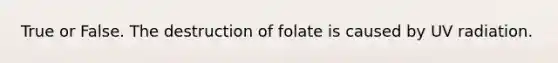 True or False. The destruction of folate is caused by UV radiation.