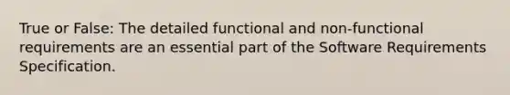 True or False: The detailed functional and non-functional requirements are an essential part of the Software Requirements Specification.