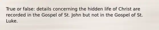 True or false: details concerning the hidden life of Christ are recorded in the Gospel of St. John but not in the Gospel of St. Luke.