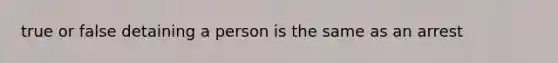 true or false detaining a person is the same as an arrest