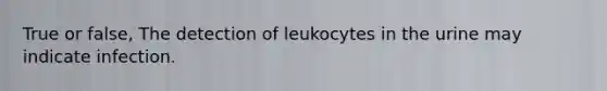 True or false, The detection of leukocytes in the urine may indicate infection.