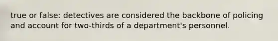 true or false: detectives are considered the backbone of policing and account for two-thirds of a department's personnel.