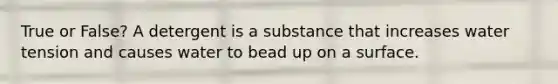 True or False? A detergent is a substance that increases water tension and causes water to bead up on a surface.