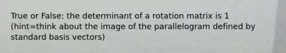 True or False: the determinant of a rotation matrix is 1 (hint=think about the image of the parallelogram defined by standard basis vectors)