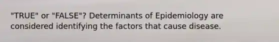 "TRUE" or "FALSE"? Determinants of Epidemiology are considered identifying the factors that cause disease.