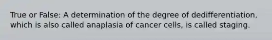 True or False: A determination of the degree of dedifferentiation, which is also called anaplasia of cancer cells, is called staging.