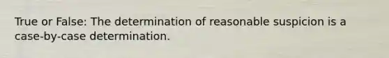 True or False: The determination of reasonable suspicion is a case-by-case determination.