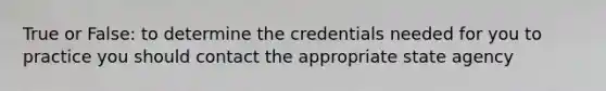 True or False: to determine the credentials needed for you to practice you should contact the appropriate state agency