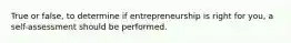 True or false, to determine if entrepreneurship is right for you, a self-assessment should be performed.