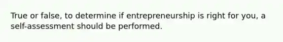 True or false, to determine if entrepreneurship is right for you, a self-assessment should be performed.