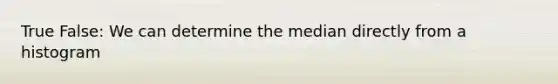 True False: We can determine the median directly from a histogram