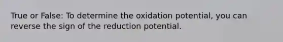 True or False: To determine the oxidation potential, you can reverse the sign of the reduction potential.