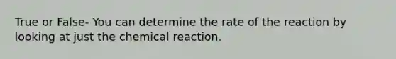 True or False- You can determine the rate of the reaction by looking at just the chemical reaction.