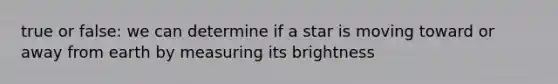 true or false: we can determine if a star is moving toward or away from earth by measuring its brightness