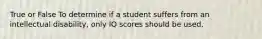 True or False To determine if a student suffers from an intellectual disability, only IQ scores should be used.