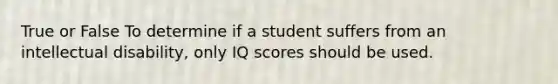 True or False To determine if a student suffers from an intellectual disability, only IQ scores should be used.