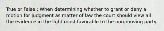 True or False : When determining whether to grant or deny a motion for judgment as matter of law the court should view all the evidence in the light most favorable to the non-moving party.