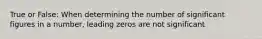 True or False: When determining the number of significant figures in a number, leading zeros are not significant