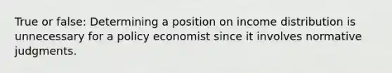 True or false: Determining a position on income distribution is unnecessary for a policy economist since it involves normative judgments.