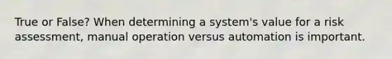 True or False? When determining a system's value for a risk assessment, manual operation versus automation is important.