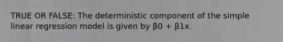 TRUE OR FALSE: The deterministic component of the simple linear regression model is given by β0 + β1x.