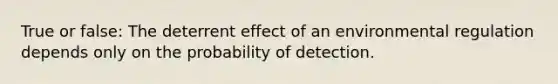 True or false: The deterrent effect of an environmental regulation depends only on the probability of detection.