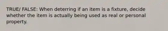 TRUE/ FALSE: When deterring if an item is a fixture, decide whether the item is actually being used as real or personal property.