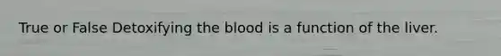 True or False Detoxifying the blood is a function of the liver.