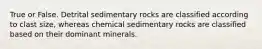 True or False. Detrital sedimentary rocks are classified according to clast size, whereas chemical sedimentary rocks are classified based on their dominant minerals.