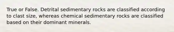 True or False. Detrital sedimentary rocks are classified according to clast size, whereas chemical sedimentary rocks are classified based on their dominant minerals.