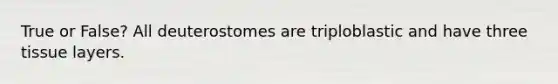 True or False? All deuterostomes are triploblastic and have three tissue layers.