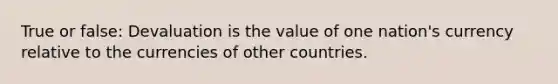 True or false: Devaluation is the value of one nation's currency relative to the currencies of other countries.