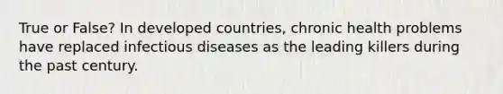 True or False? In developed countries, chronic health problems have replaced infectious diseases as the leading killers during the past century.