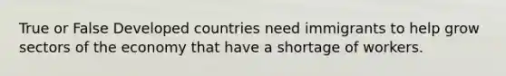 True or False Developed countries need immigrants to help grow sectors of the economy that have a shortage of workers.