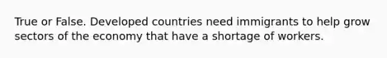 True or False. Developed countries need immigrants to help grow sectors of the economy that have a shortage of workers.