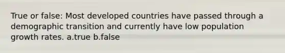 True or false: Most developed countries have passed through a demographic transition and currently have low population growth rates. a.true b.false