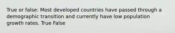 True or false: Most developed countries have passed through a demographic transition and currently have low population growth rates. True False