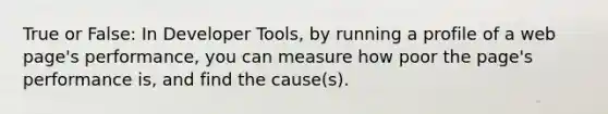 True or False: In Developer Tools, by running a profile of a web page's performance, you can measure how poor the page's performance is, and find the cause(s).