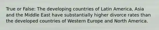 True or False: The developing countries of Latin America, Asia and the Middle East have substantially higher divorce rates than the developed countries of Western Europe and North America.