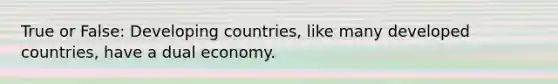 True or False: Developing countries, like many developed countries, have a dual economy.