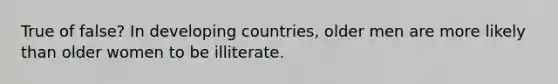 True of false? In developing countries, older men are more likely than older women to be illiterate.