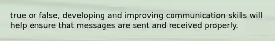 true or false, developing and improving communication skills will help ensure that messages are sent and received properly.