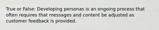 True or False: Developing personas is an ongoing process that often requires that messages and content be adjusted as customer feedback is provided.​